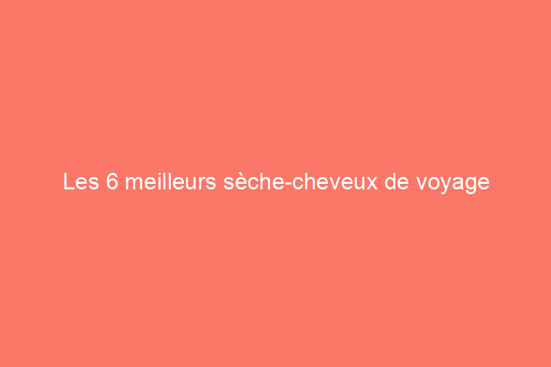 Les 6 meilleurs sèche-cheveux de voyage puissants et compacts