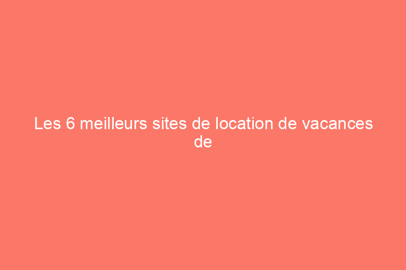 Les 6 meilleurs sites de location de vacances de 2024