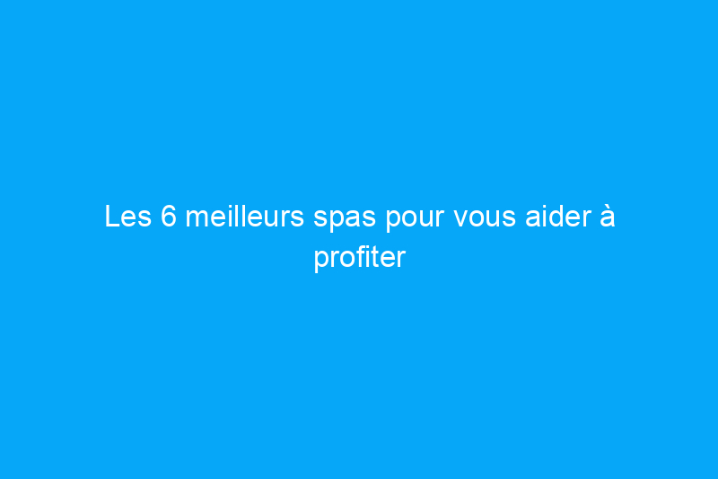 Les 6 meilleurs spas pour vous aider à profiter de la détente toute l'année à la maison