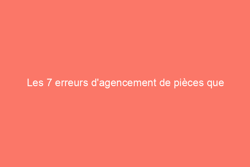 Les 7 erreurs d'agencement de pièces que presque tout le monde fait