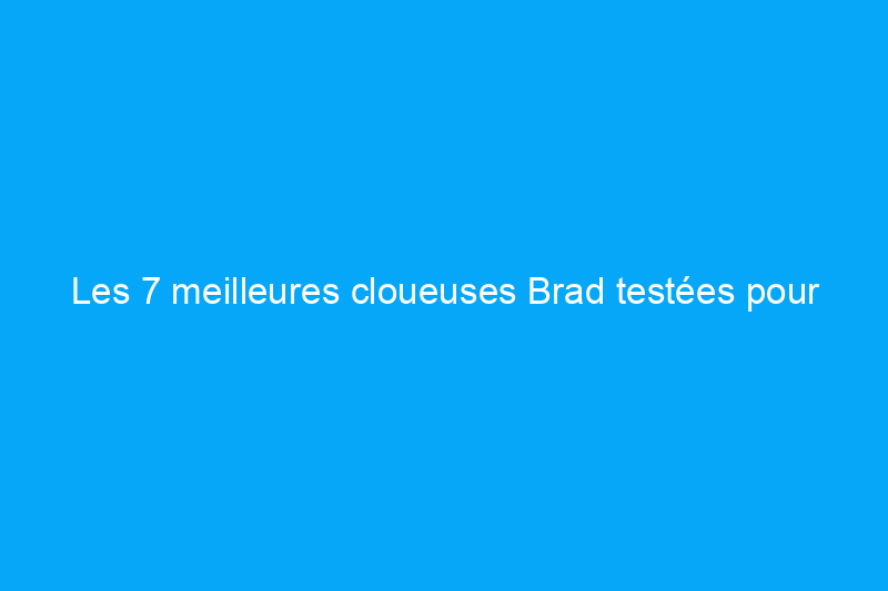 Les 7 meilleures cloueuses Brad testées pour votre projet de garniture, de moulure ou d'armoire