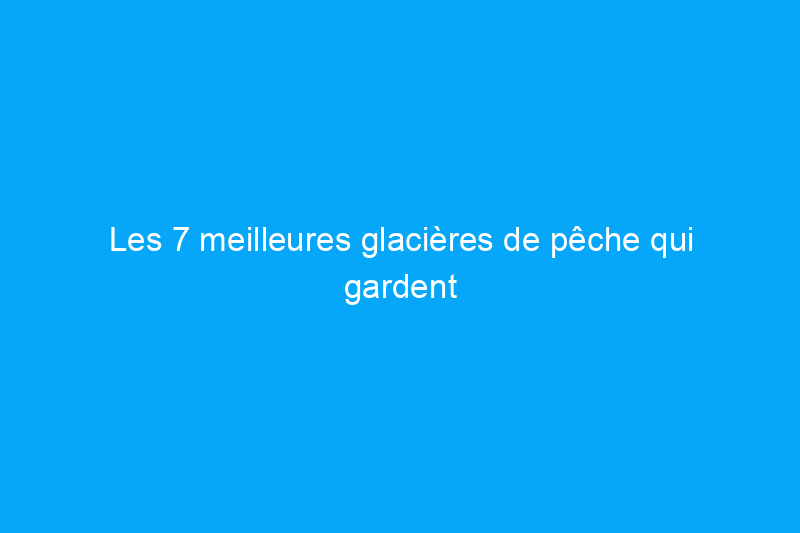 Les 7 meilleures glacières de pêche qui gardent vos prises au frais pendant des heures