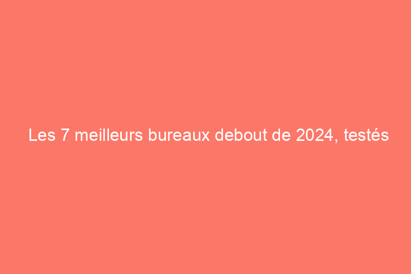 Les 7 meilleurs bureaux debout de 2024, testés et évalués