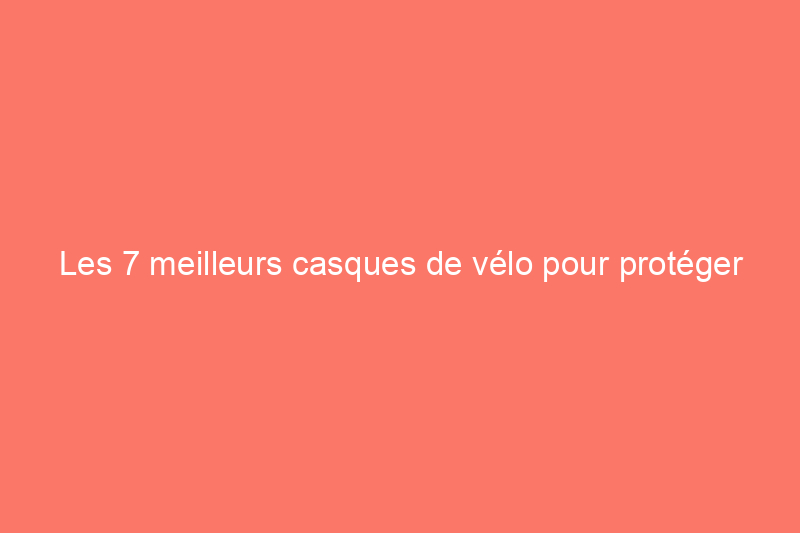 Les 7 meilleurs casques de vélo pour protéger votre tête et rouler en tout confort