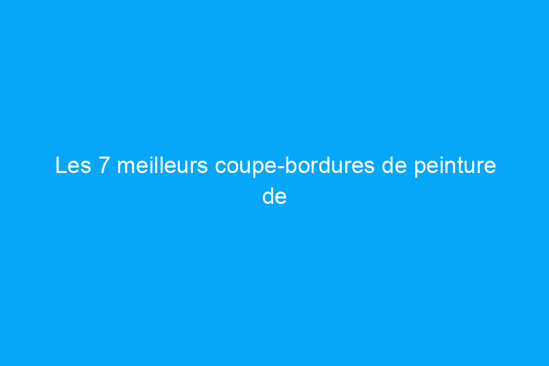 Les 7 meilleurs coupe-bordures de peinture de 2024, testés et évalués