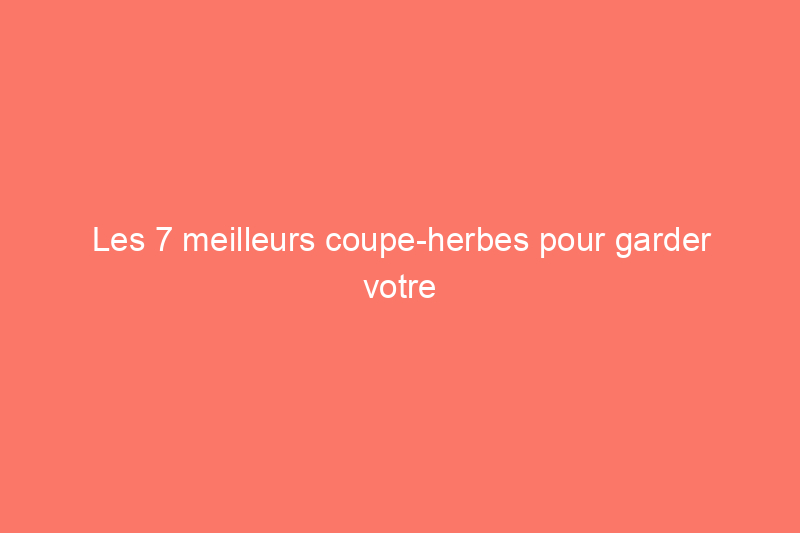 Les 7 meilleurs coupe-herbes pour garder votre jardin en parfait état