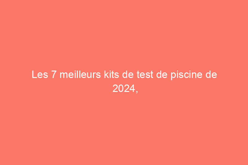 Les 7 meilleurs kits de test de piscine de 2024, selon nos tests