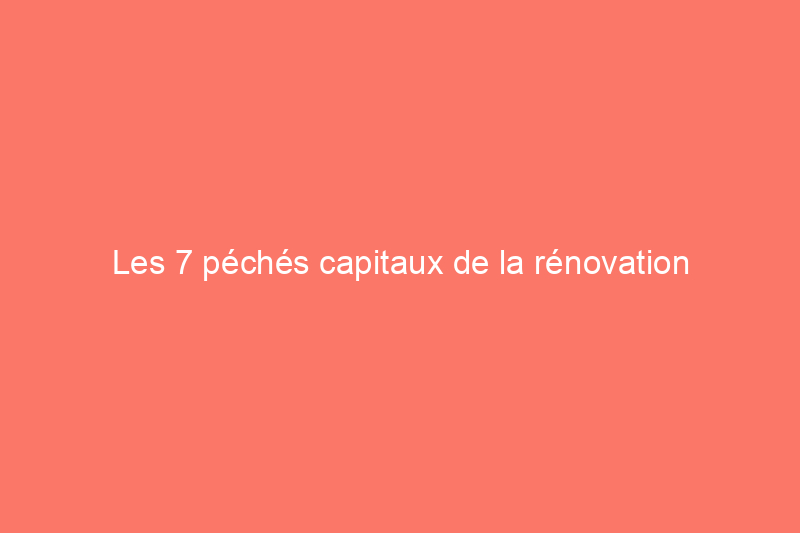 Les 7 péchés capitaux de la rénovation domiciliaire