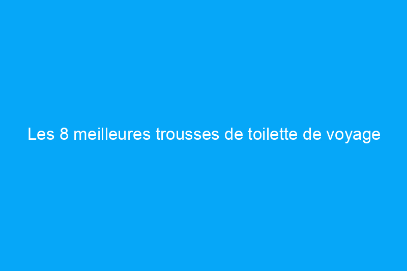 Les 8 meilleures trousses de toilette de voyage pour garder vos essentiels organisés