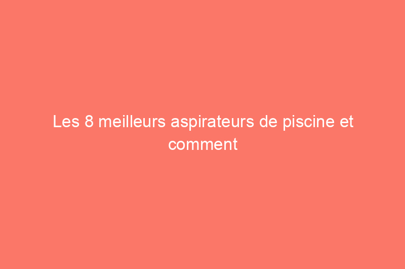 Les 8 meilleurs aspirateurs de piscine et comment en choisir un pour votre installation