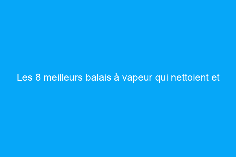 Les 8 meilleurs balais à vapeur qui nettoient et assainissent les sols sales