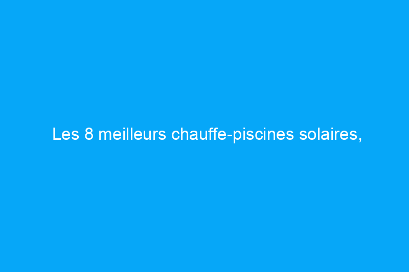 Les 8 meilleurs chauffe-piscines solaires, sélectionnés