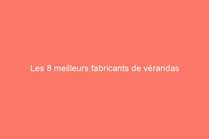 Les 8 meilleurs fabricants de vérandas d'aujourd'hui