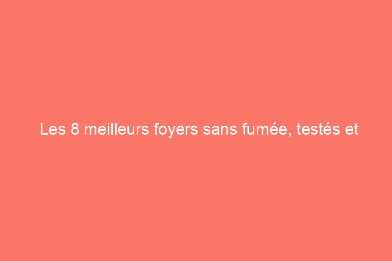 Les 8 meilleurs foyers sans fumée, testés et évalués