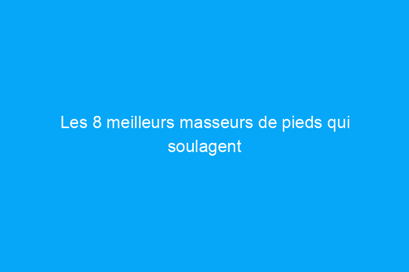 Les 8 meilleurs masseurs de pieds qui soulagent la tension et atténuent la douleur