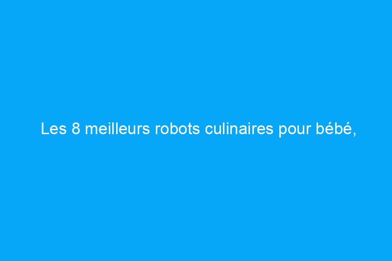 Les 8 meilleurs robots culinaires pour bébé, ainsi que les conseils des experts