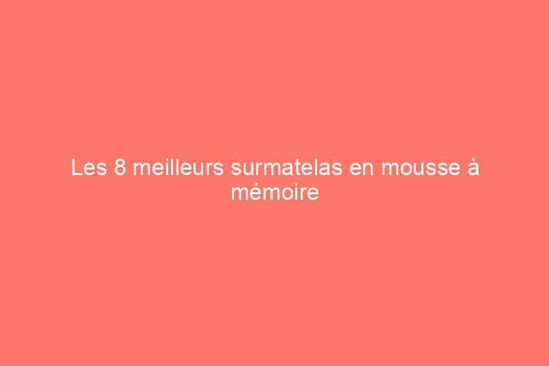 Les 8 meilleurs surmatelas en mousse à mémoire de forme pour rendre votre lit plus confortable