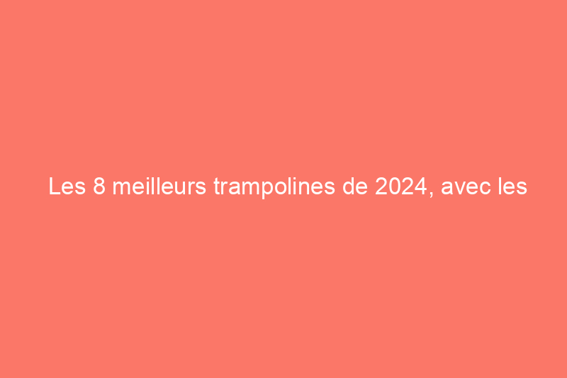 Les 8 meilleurs trampolines de 2024, avec les conseils d'un expert