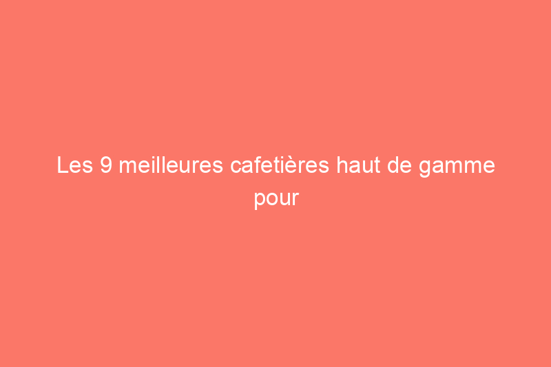 Les 9 meilleures cafetières haut de gamme pour améliorer votre routine quotidienne