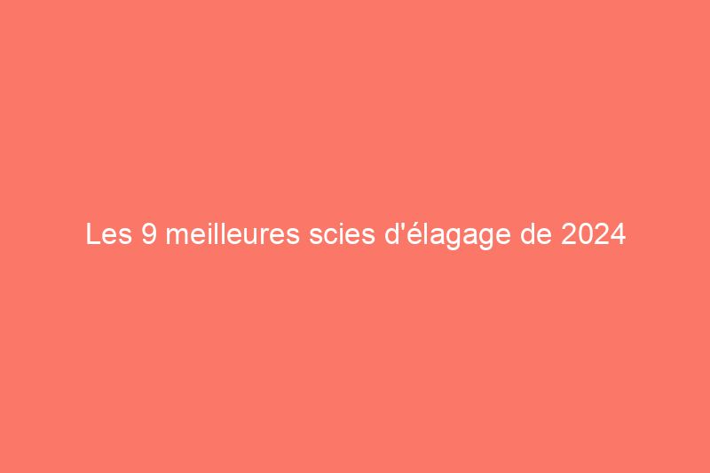 Les 9 meilleures scies d'élagage de 2024 pour tailler les arbres et les arbustes, testées