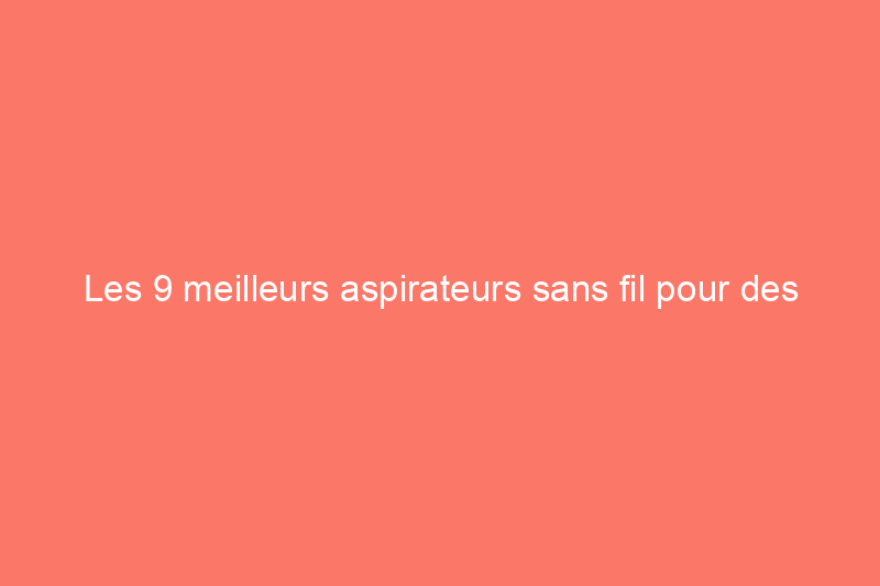 Les 9 meilleurs aspirateurs sans fil pour des sols impeccables