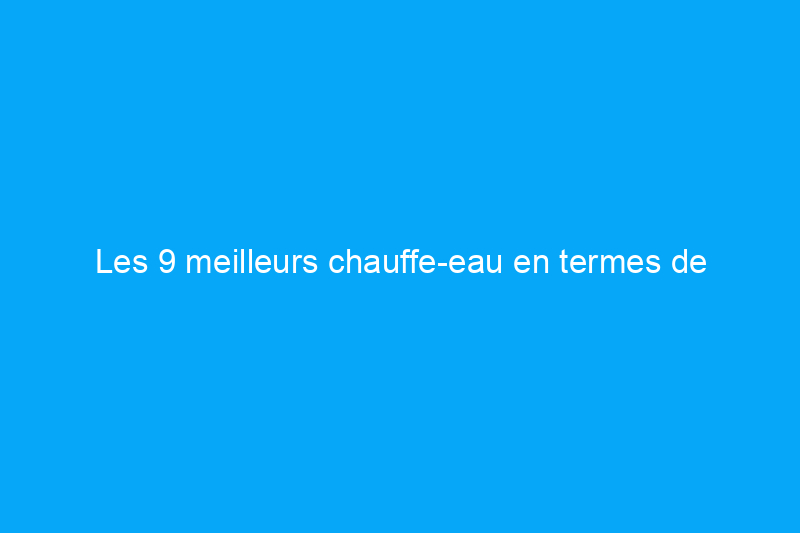 Les 9 meilleurs chauffe-eau en termes de performances et d'efficacité énergétique