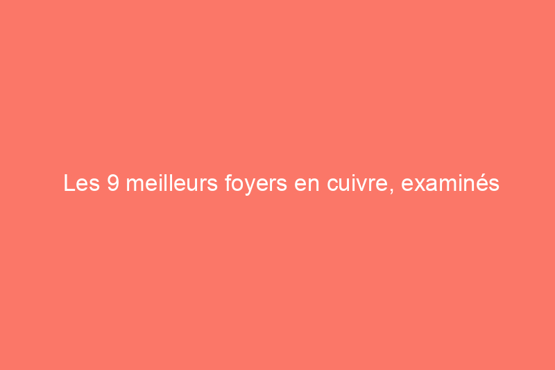 Les 9 meilleurs foyers en cuivre, examinés