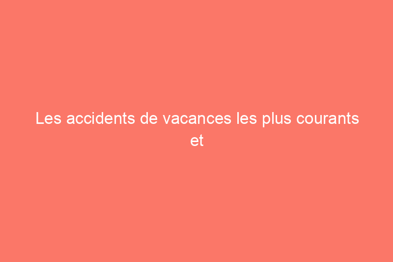 Les accidents de vacances les plus courants et comment les éviter