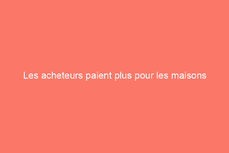 Les acheteurs paient plus pour les maisons dotées de ces 12 caractéristiques