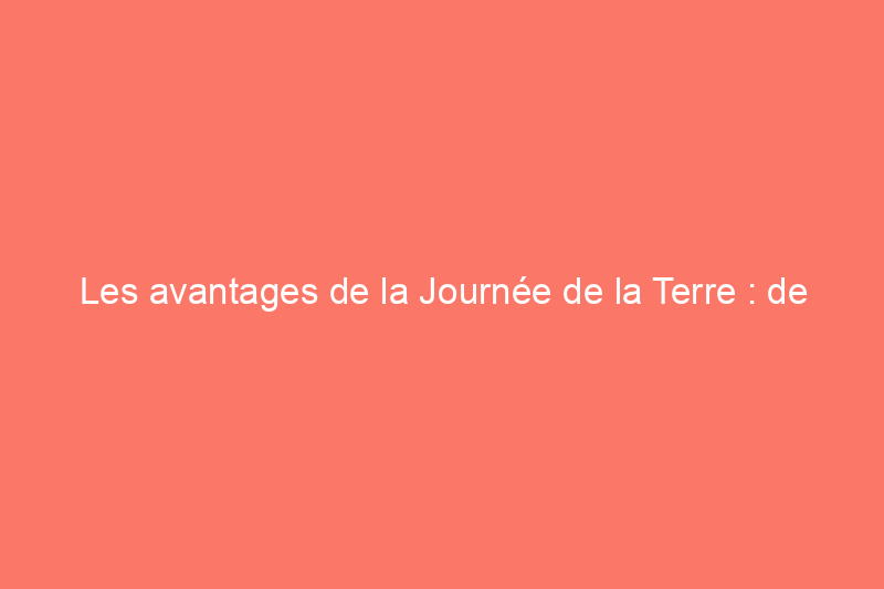 Les avantages de la Journée de la Terre : de bonnes nouvelles que vous n’avez peut-être pas entendues sur la lutte contre le changement climatique