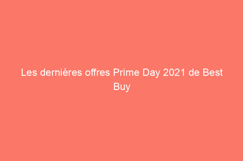 Les dernières offres Prime Day 2021 de Best Buy : obtenez des appareils Samsung, des ordinateurs Dell, des produits Apple et plus encore à des prix imbattables