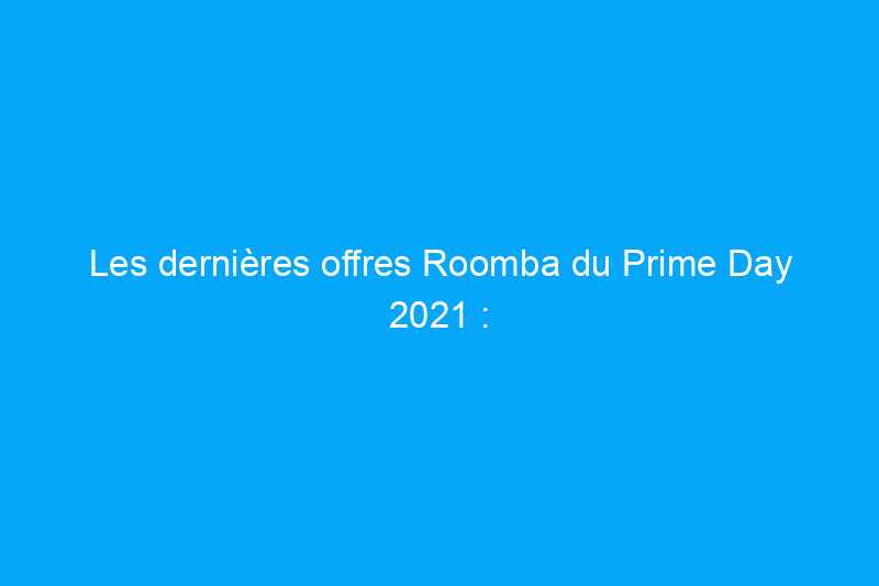 Les dernières offres Roomba du Prime Day 2021 : les aspirateurs robots les mieux notés d'iRobot, eufy, GOOVI et plus encore