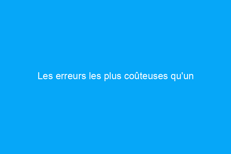 Les erreurs les plus coûteuses qu'un acheteur de maison peut commettre