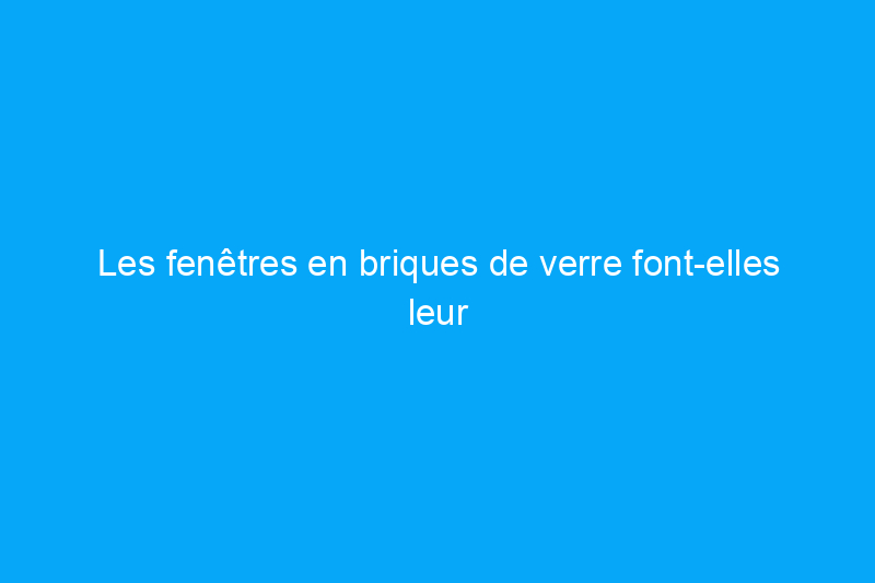 Les fenêtres en briques de verre font-elles leur retour ? Avantages et inconvénients de cette conception controversée