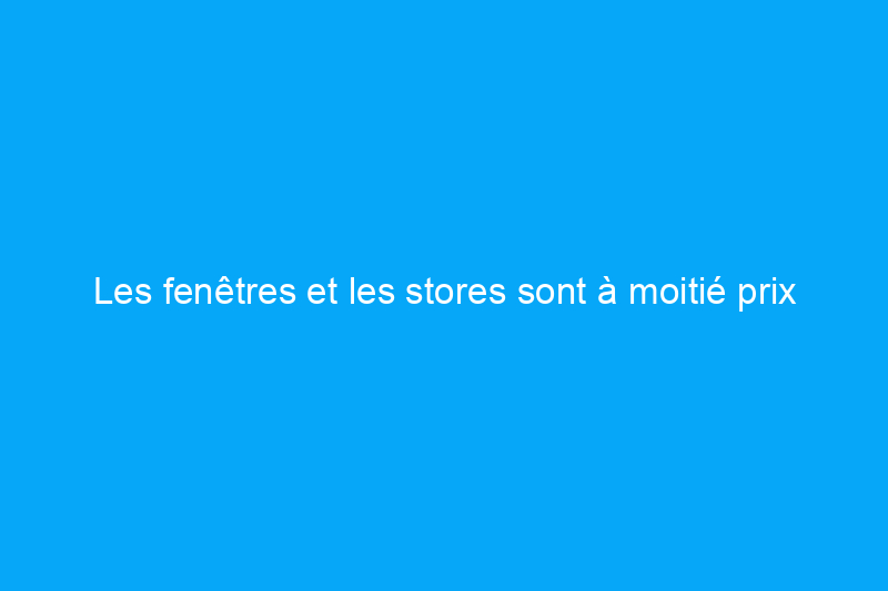 Les fenêtres et les stores sont à moitié prix grâce à non pas une, mais deux ventes incroyables