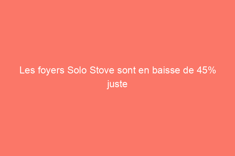 Les foyers Solo Stove sont en baisse de 45% juste à temps pour la fête des pères