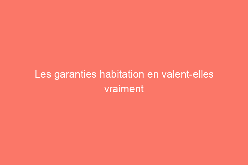 Les garanties habitation en valent-elles vraiment la peine ?