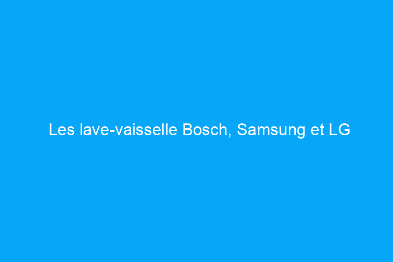 Les lave-vaisselle Bosch, Samsung et LG bénéficient d'une réduction allant jusqu'à $500 pendant le Cyber Monday 2023