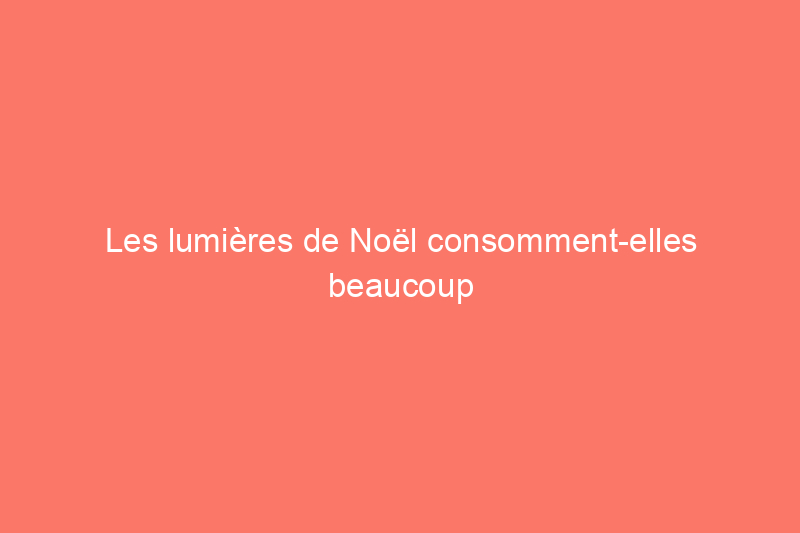 Les lumières de Noël consomment-elles beaucoup d’électricité ?