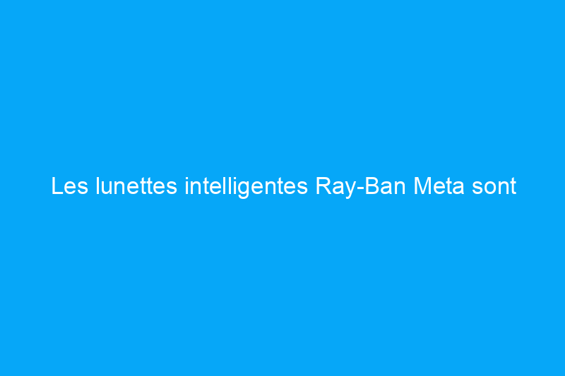 Les lunettes intelligentes Ray-Ban Meta sont presque parfaites, avec un défaut majeur