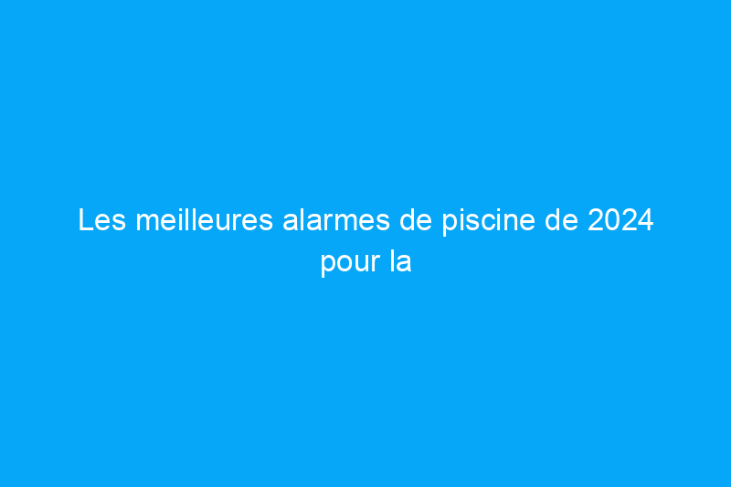 Les meilleures alarmes de piscine de 2024 pour la sécurité et la tranquillité d'esprit, testées 