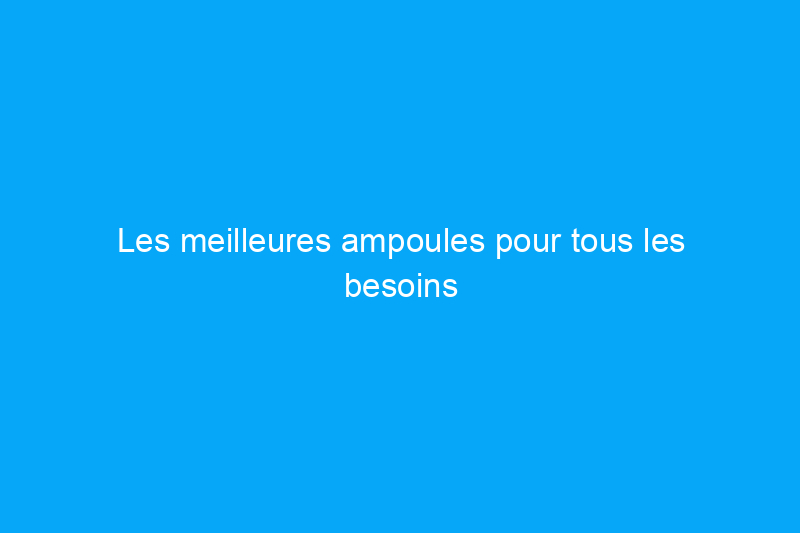 Les meilleures ampoules pour tous les besoins d'éclairage de votre maison, testées