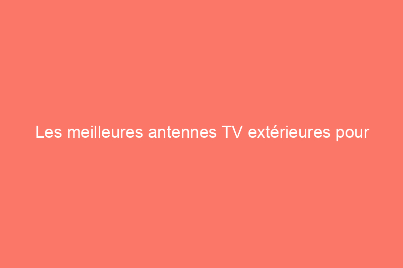 Les meilleures antennes TV extérieures pour regarder gratuitement les chaînes de télévision locales