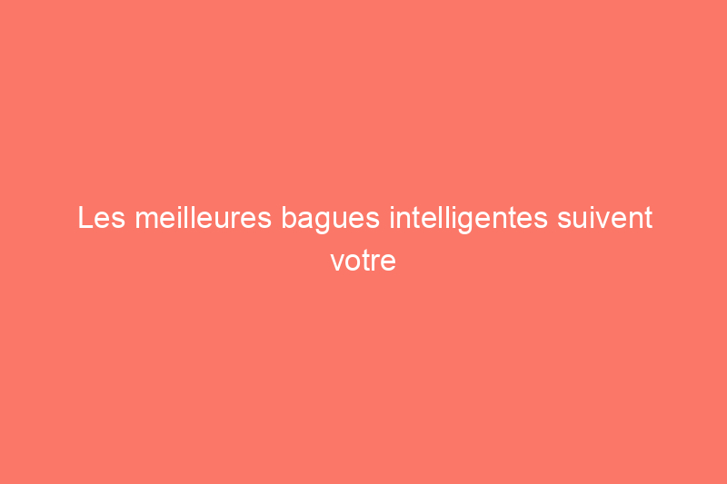 Les meilleures bagues intelligentes suivent votre rythme cardiaque, vos cycles de sommeil et bien plus encore