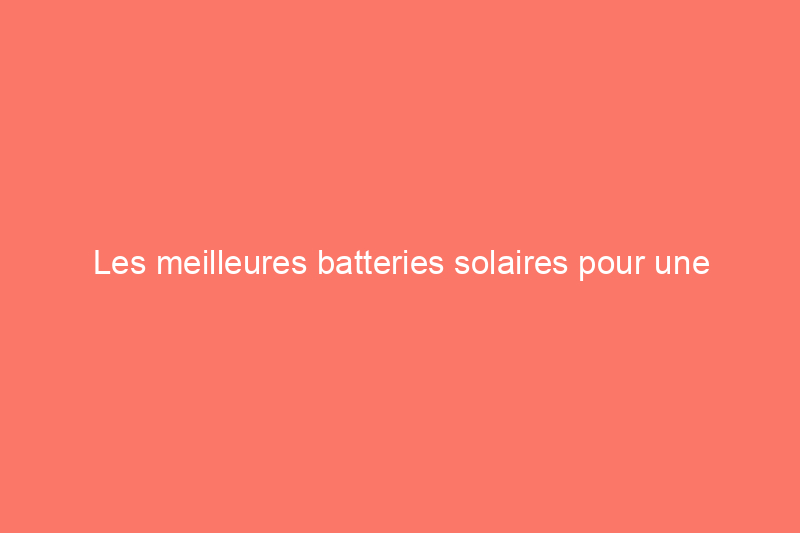 Les meilleures batteries solaires pour une alimentation complète