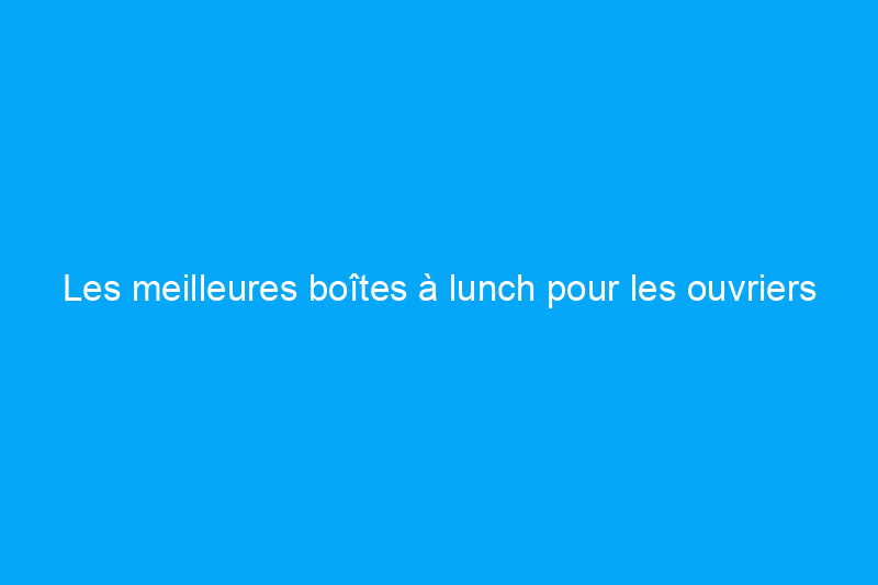 Les meilleures boîtes à lunch pour les ouvriers du bâtiment en 2024