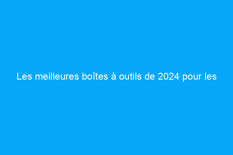 Les meilleures boîtes à outils de 2024 pour les bricoleurs du week-end, testées