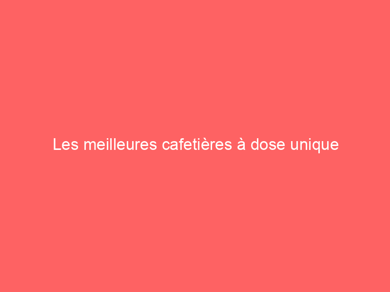 Les meilleures cafetières à dose unique