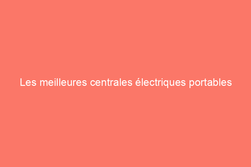 Les meilleures centrales électriques portables pour faire fonctionner vos appareils