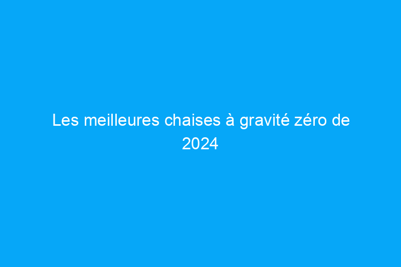 Les meilleures chaises à gravité zéro de 2024 pour une relaxation ultime, testées